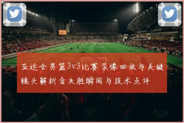 亚运会男篮3v3比赛录像回放与关键镜头解析含决胜瞬间与技术点评