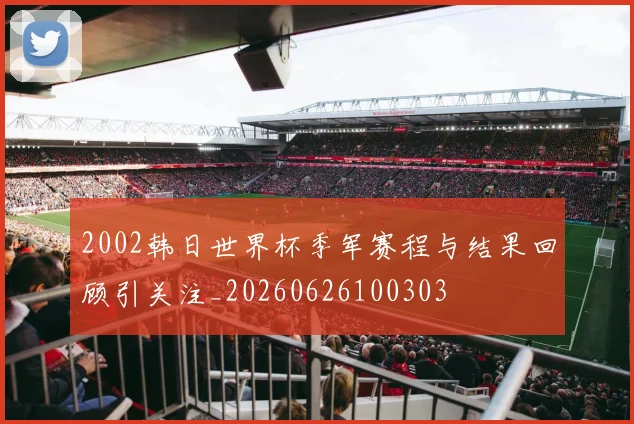 2002韩日世界杯季军赛程与结果回顾引关注_20260626100303