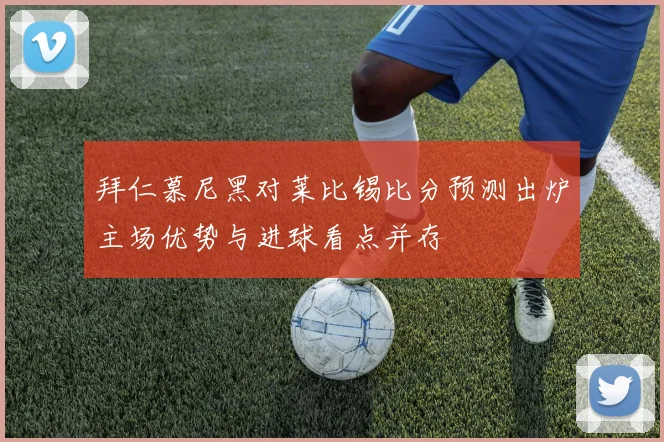 拜仁慕尼黑对莱比锡比分预测出炉主场优势与进球看点并存