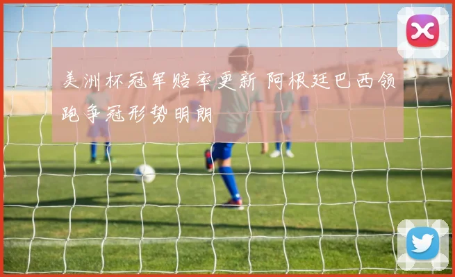 美洲杯冠军赔率更新 阿根廷巴西领跑争冠形势明朗