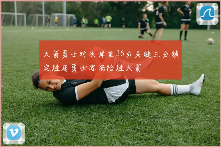 火箭勇士对决库里36分关键三分锁定胜局勇士客场险胜火箭