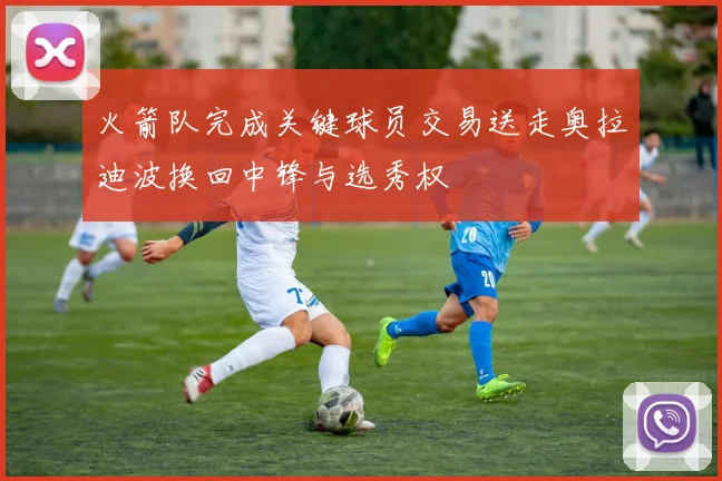 火箭队完成关键球员交易送走奥拉迪波换回中锋与选秀权