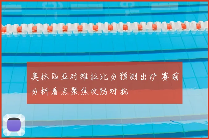奥林匹亚对维拉比分预测出炉 赛前分析看点聚焦攻防对抗