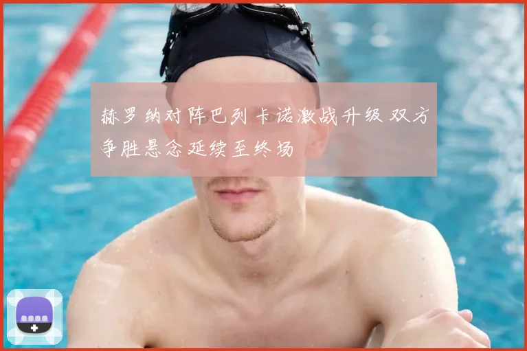 赫罗纳对阵巴列卡诺激战升级 双方争胜悬念延续至终场