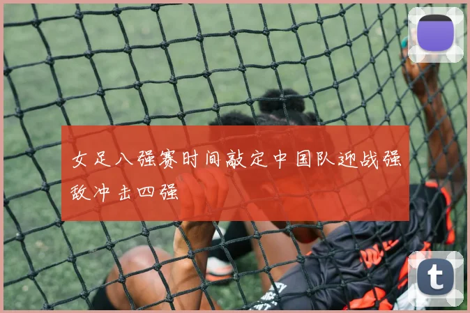 女足八强赛时间敲定中国队迎战强敌冲击四强