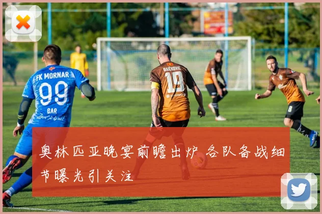奥林匹亚晚宴前瞻出炉 各队备战细节曝光引关注