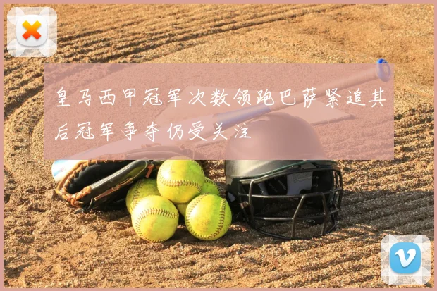 皇马西甲冠军次数领跑巴萨紧追其后冠军争夺仍受关注