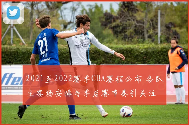 2021至2022赛季CBA赛程公布 各队主客场安排与季后赛节奏引关注