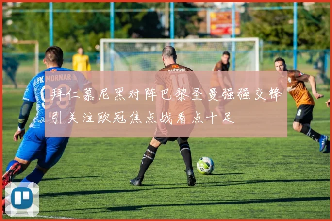 拜仁慕尼黑对阵巴黎圣曼强强交锋引关注欧冠焦点战看点十足