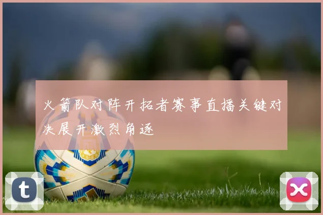 火箭队对阵开拓者赛事直播关键对决展开激烈角逐