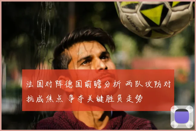 法国对阵德国前瞻分析 两队攻防对抗成焦点 争夺关键胜负走势