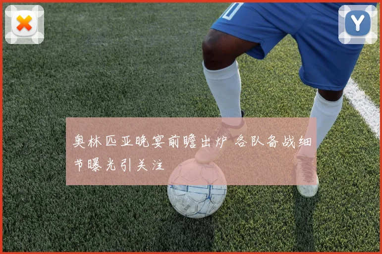 奥林匹亚晚宴前瞻出炉 各队备战细节曝光引关注
