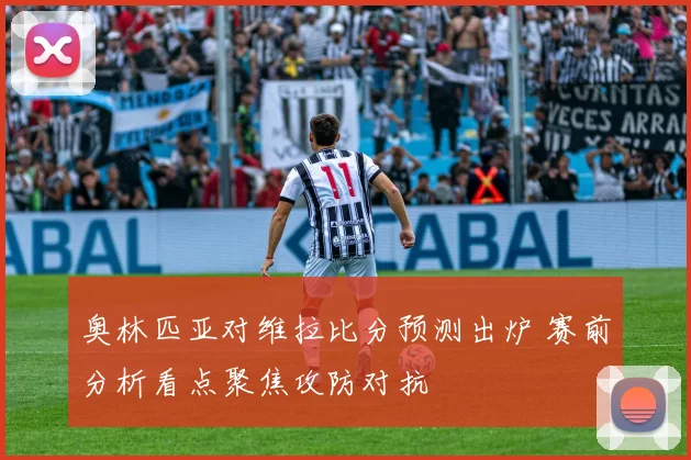 奥林匹亚对维拉比分预测出炉 赛前分析看点聚焦攻防对抗