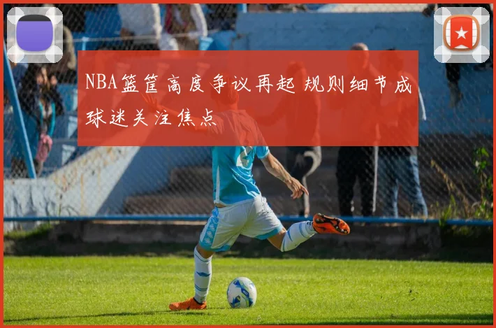 NBA篮筐高度争议再起 规则细节成球迷关注焦点