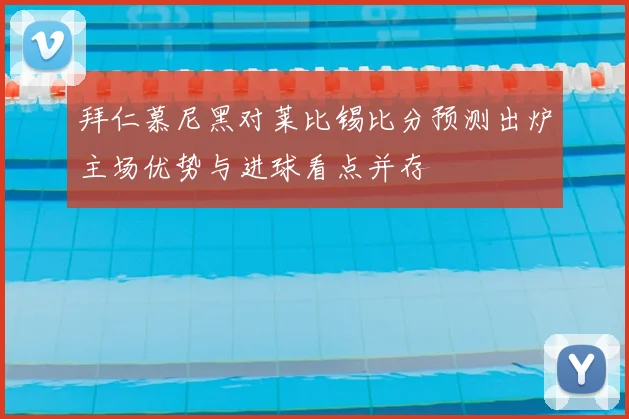 拜仁慕尼黑对莱比锡比分预测出炉主场优势与进球看点并存
