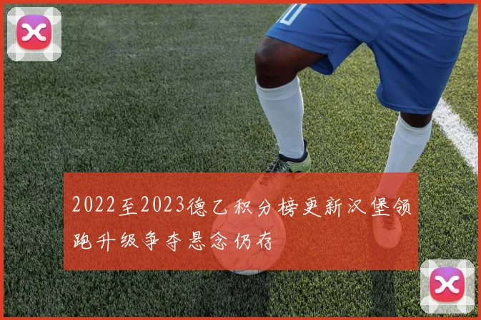 2022至2023德乙积分榜更新汉堡领跑升级争夺悬念仍存