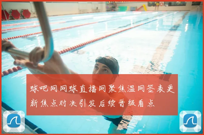 球吧网网球直播网聚焦温网签表更新焦点对决引发后续晋级看点