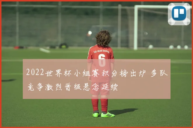 2022世界杯小组赛积分榜出炉 多队竞争激烈晋级悬念延续
