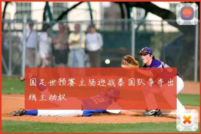 国足世预赛主场迎战泰国队争夺出线主动权