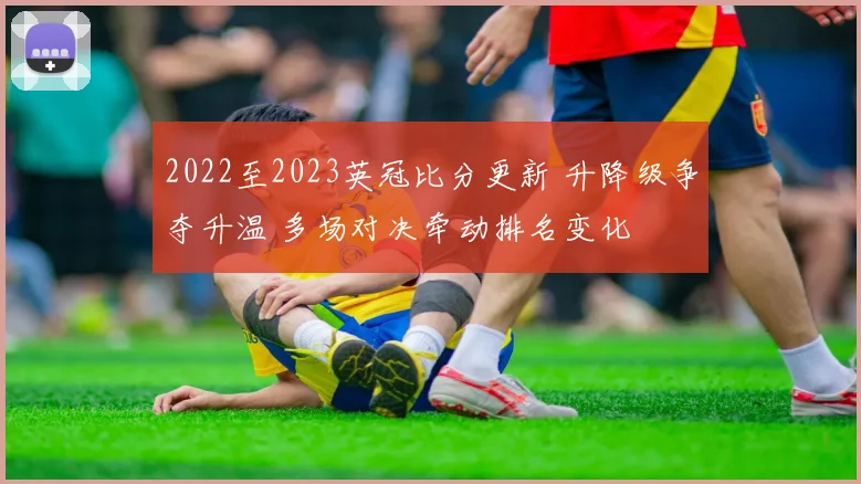 2022至2023英冠比分更新 升降级争夺升温 多场对决牵动排名变化