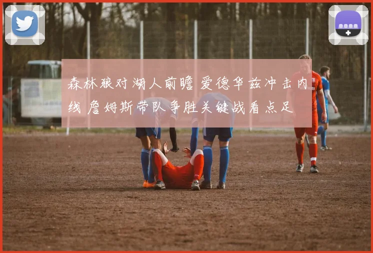 森林狼对湖人前瞻 爱德华兹冲击内线 詹姆斯带队争胜关键战看点足