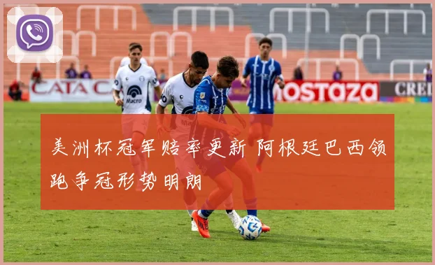 美洲杯冠军赔率更新 阿根廷巴西领跑争冠形势明朗