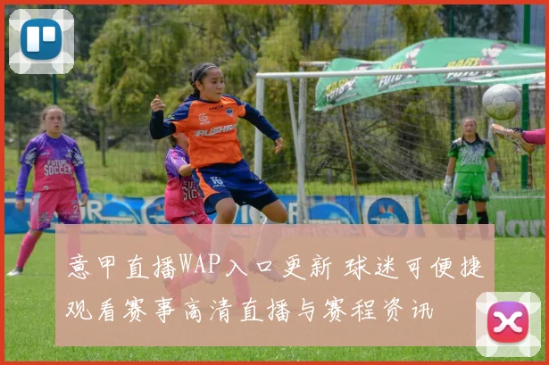 意甲直播WAP入口更新 球迷可便捷观看赛事高清直播与赛程资讯