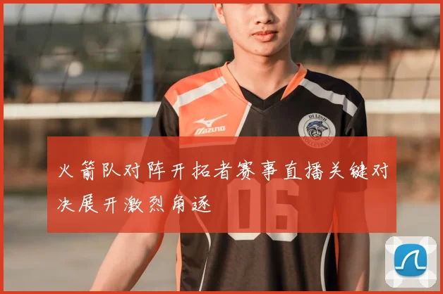 火箭队对阵开拓者赛事直播关键对决展开激烈角逐