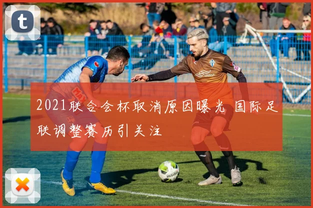 2021联合会杯取消原因曝光 国际足联调整赛历引关注