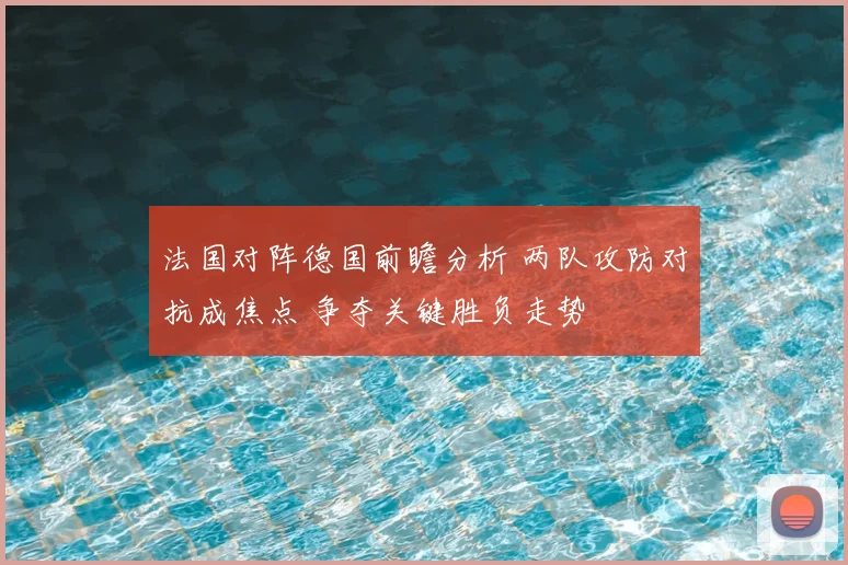 法国对阵德国前瞻分析 两队攻防对抗成焦点 争夺关键胜负走势
