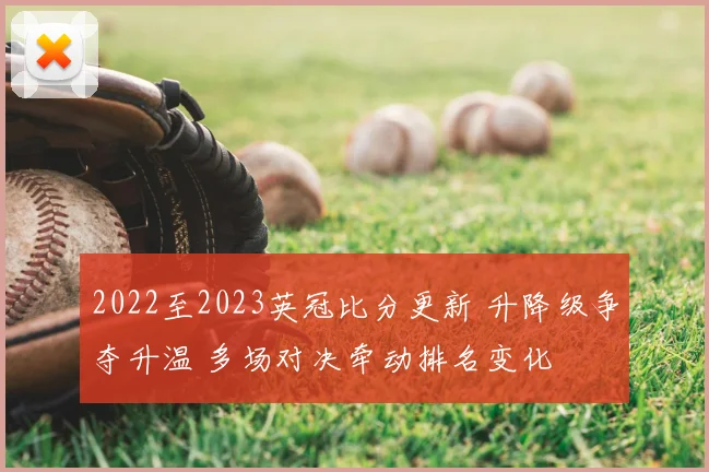 2022至2023英冠比分更新 升降级争夺升温 多场对决牵动排名变化