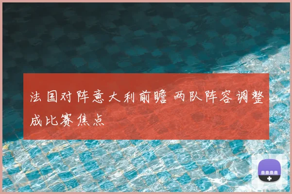 法国对阵意大利前瞻 两队阵容调整成比赛焦点