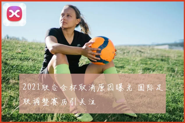 2021联合会杯取消原因曝光 国际足联调整赛历引关注