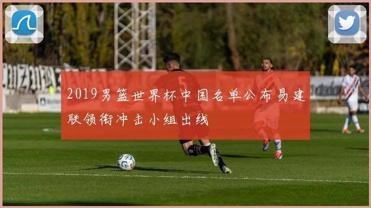 2019男篮世界杯中国名单公布易建联领衔冲击小组出线