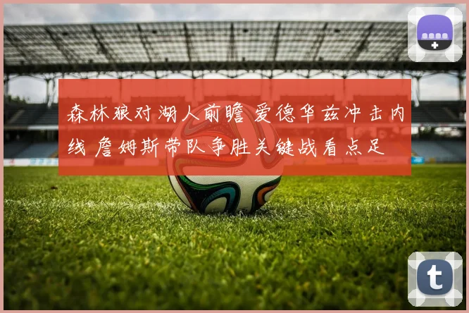 森林狼对湖人前瞻 爱德华兹冲击内线 詹姆斯带队争胜关键战看点足