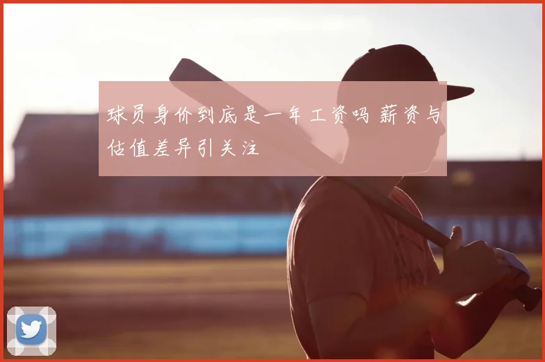 球员身价到底是一年工资吗 薪资与估值差异引关注