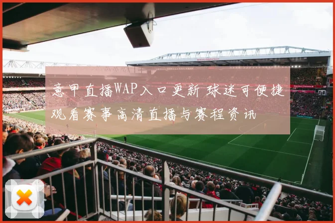 意甲直播WAP入口更新 球迷可便捷观看赛事高清直播与赛程资讯