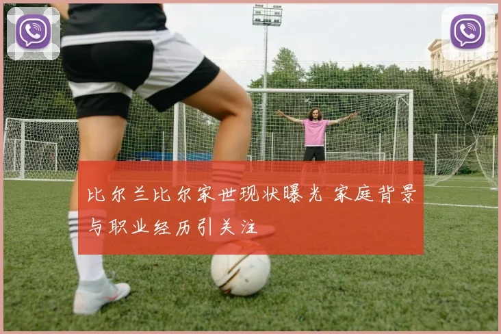 比尔兰比尔家世现状曝光 家庭背景与职业经历引关注