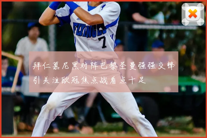 拜仁慕尼黑对阵巴黎圣曼强强交锋引关注欧冠焦点战看点十足