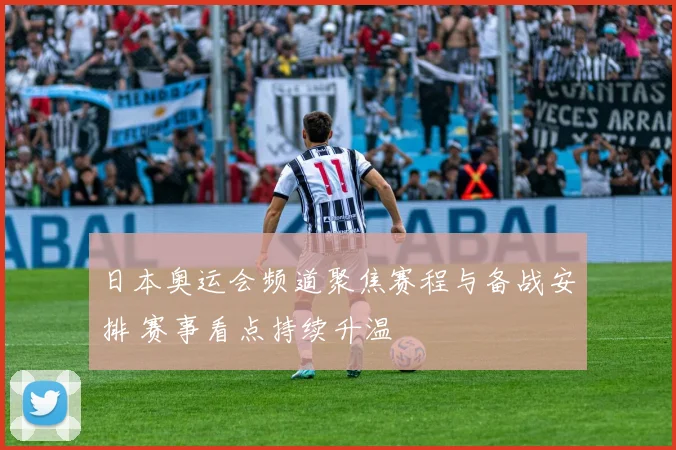 日本奥运会频道聚焦赛程与备战安排 赛事看点持续升温