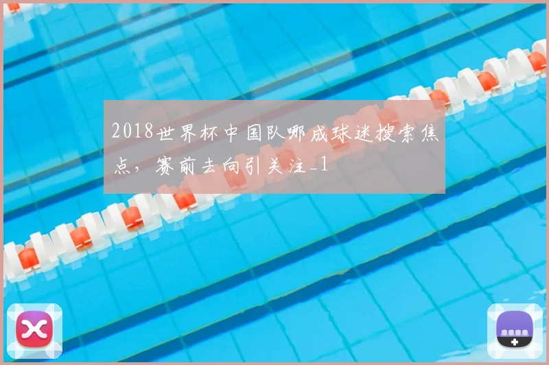 2018世界杯中国队哪成球迷搜索焦点,赛前去向引关注_1