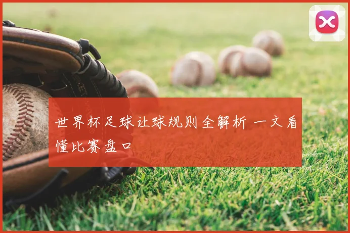 世界杯足球让球规则全解析 一文看懂比赛盘口