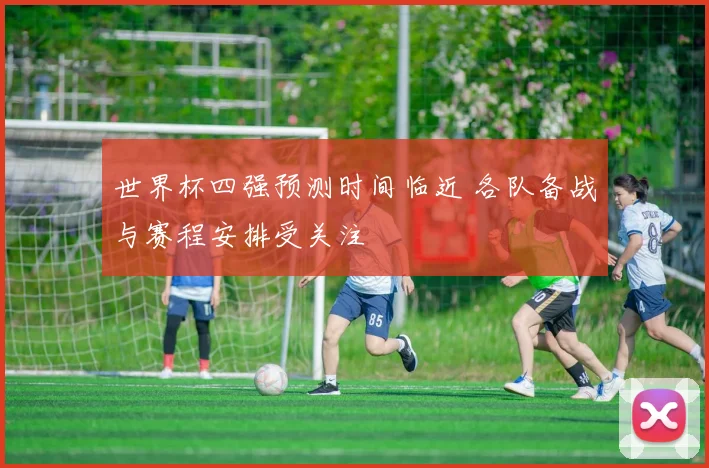 世界杯四强预测时间临近 各队备战与赛程安排受关注