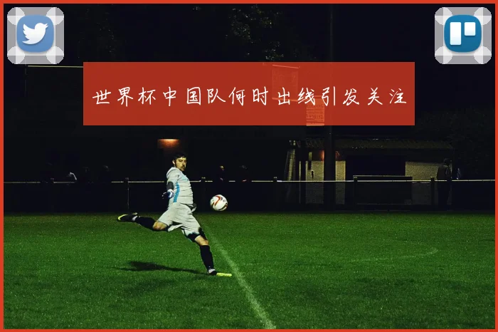 世界杯中国队何时出线引发关注