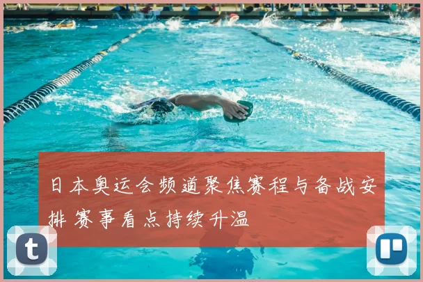 日本奥运会频道聚焦赛程与备战安排 赛事看点持续升温