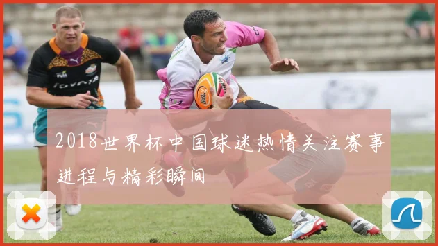 2018世界杯中国球迷热情关注赛事进程与精彩瞬间