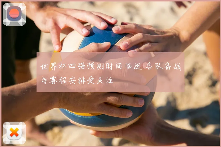 世界杯四强预测时间临近 各队备战与赛程安排受关注